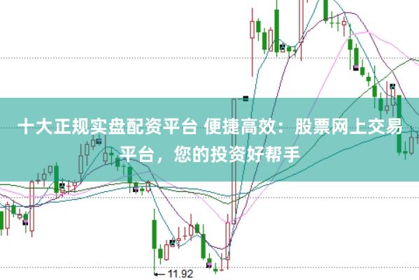 十大正规实盘配资平台 便捷高效：股票网上交易平台，您的投资好帮手