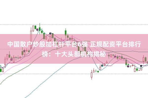 中国散户炒股加杠杆平台6强 正规配资平台排行榜：十大头部机构揭秘