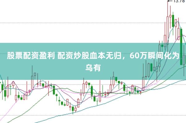 股票配资盈利 配资炒股血本无归，60万瞬间化为乌有
