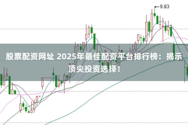 股票配资网址 2025年最佳配资平台排行榜：揭示顶尖投资选择！
