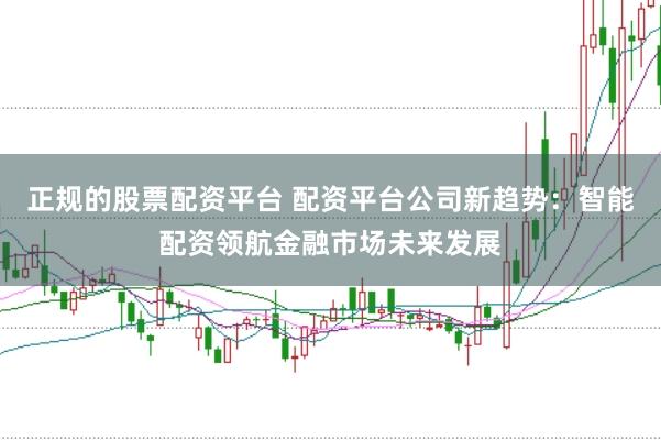 正规的股票配资平台 配资平台公司新趋势：智能配资领航金融市场未来发展