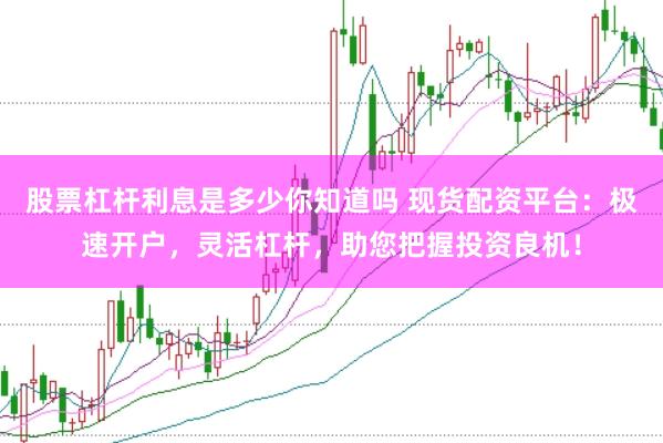 股票杠杆利息是多少你知道吗 现货配资平台：极速开户，灵活杠杆，助您把握投资良机！
