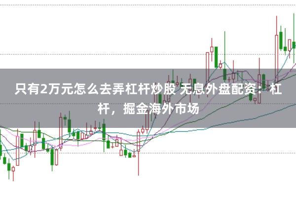 只有2万元怎么去弄杠杆炒股 无息外盘配资：杠杆，掘金海外市场