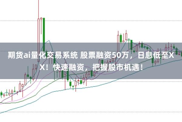期货ai量化交易系统 股票融资50万，日息低至XX！快速融资，把握股市机遇！