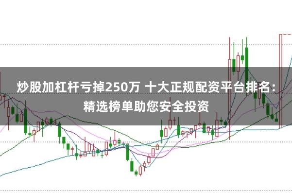 炒股加杠杆亏掉250万 十大正规配资平台排名：精选榜单助您安全投资