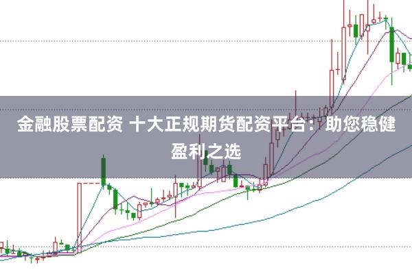 金融股票配资 十大正规期货配资平台：助您稳健盈利之选