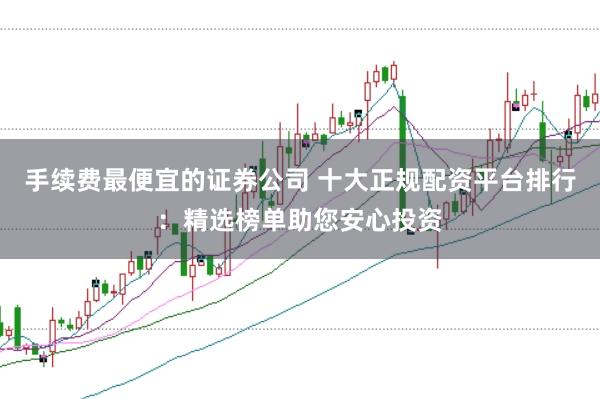 手续费最便宜的证券公司 十大正规配资平台排行：精选榜单助您安心投资