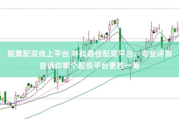 股票配资线上平台 寻找最佳配资平台：专业评测告诉你哪个配资平台更胜一筹