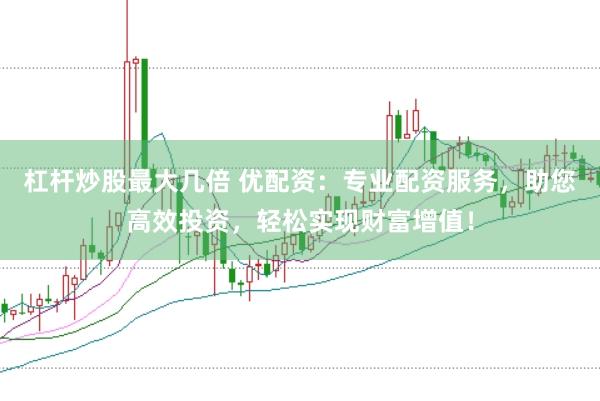 杠杆炒股最大几倍 优配资：专业配资服务，助您高效投资，轻松实现财富增值！