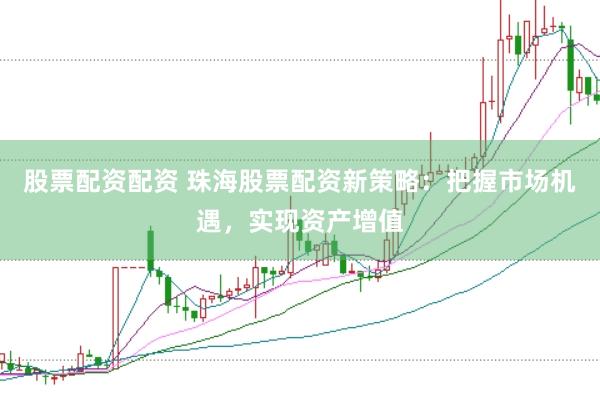 股票配资配资 珠海股票配资新策略：把握市场机遇，实现资产增值
