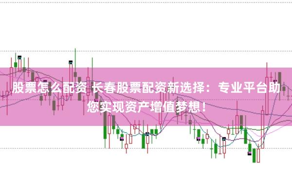 股票怎么配资 长春股票配资新选择：专业平台助您实现资产增值梦想！