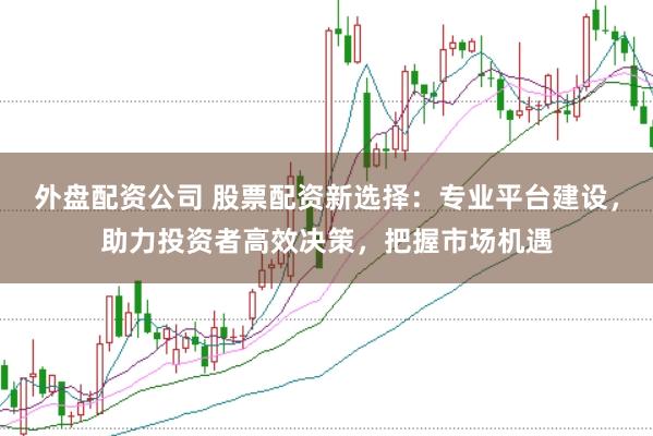 外盘配资公司 股票配资新选择：专业平台建设，助力投资者高效决策，把握市场机遇