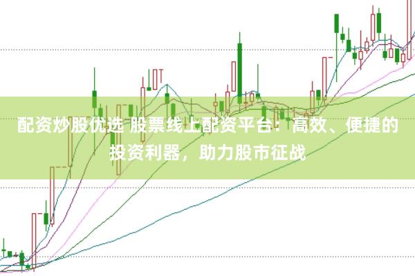 配资炒股优选 股票线上配资平台：高效、便捷的投资利器，助力股市征战