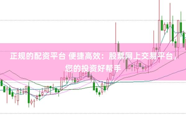 正规的配资平台 便捷高效：股票网上交易平台，您的投资好帮手