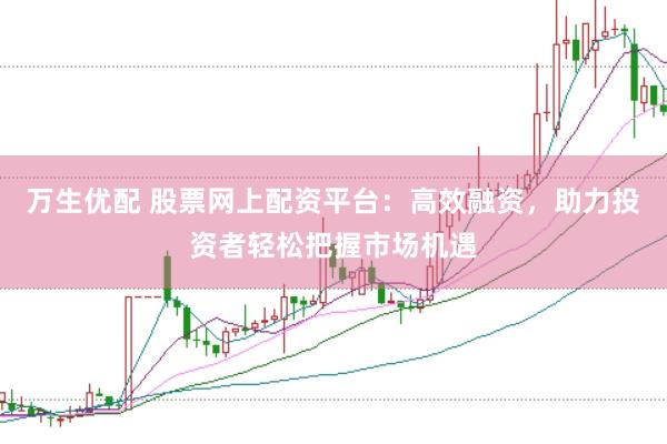 万生优配 股票网上配资平台：高效融资，助力投资者轻松把握市场机遇