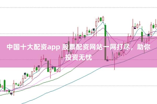 中国十大配资app 股票配资网站一网打尽，助你投资无忧