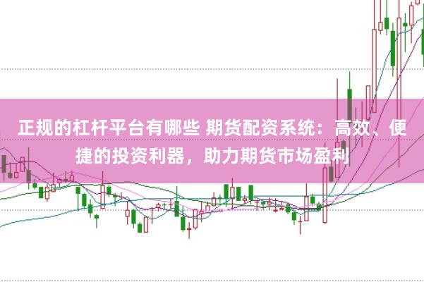 正规的杠杆平台有哪些 期货配资系统：高效、便捷的投资利器，助力期货市场盈利