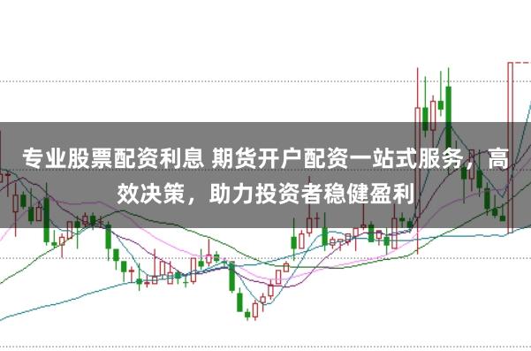 专业股票配资利息 期货开户配资一站式服务，高效决策，助力投资者稳健盈利