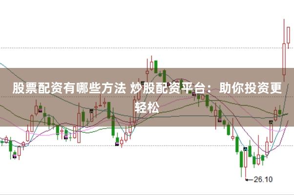 股票配资有哪些方法 炒股配资平台：助你投资更轻松