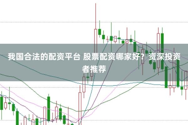 我国合法的配资平台 股票配资哪家好？资深投资者推荐