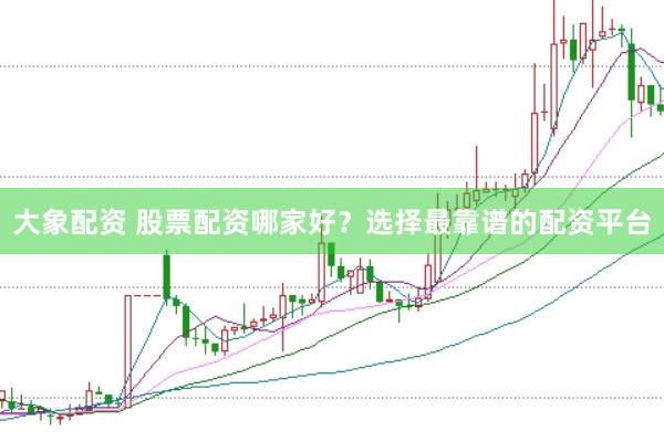 大象配资 股票配资哪家好？选择最靠谱的配资平台