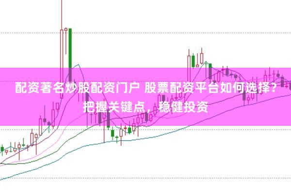 配资著名炒股配资门户 股票配资平台如何选择？把握关键点，稳健投资