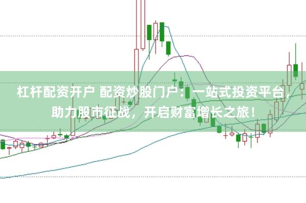 杠杆配资开户 配资炒股门户：一站式投资平台，助力股市征战，开启财富增长之旅！