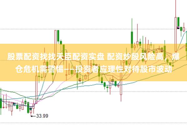 股票配资找找天臣配资实盘 配资炒股风险高，爆仓危机需警惕——投资者应理性对待股市波动