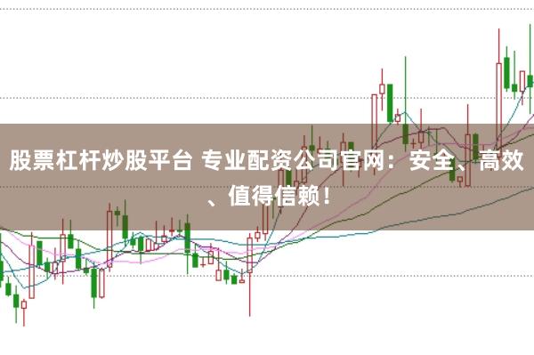 股票杠杆炒股平台 专业配资公司官网：安全、高效、值得信赖！