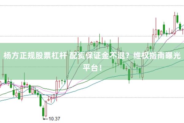杨方正规股票杠杆 配资保证金不退？维权指南曝光平台！
