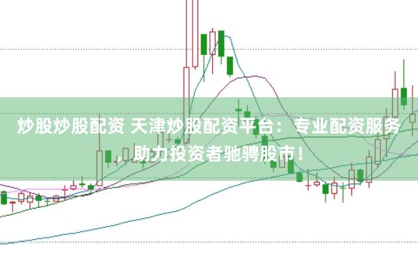 炒股炒股配资 天津炒股配资平台：专业配资服务，助力投资者驰骋股市！