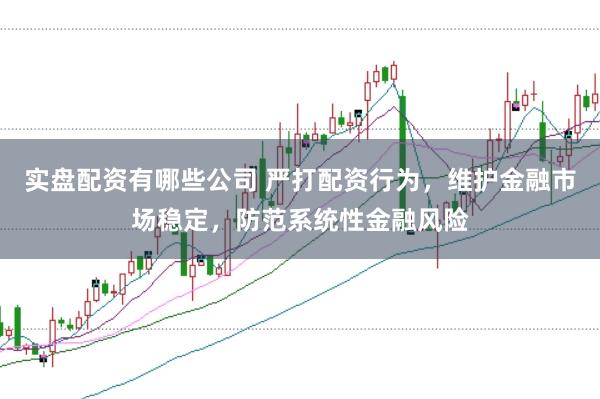 实盘配资有哪些公司 严打配资行为，维护金融市场稳定，防范系统性金融风险