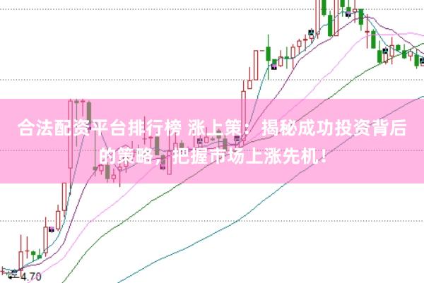 合法配资平台排行榜 涨上策：揭秘成功投资背后的策略，把握市场上涨先机！