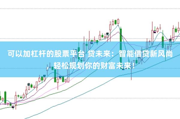 可以加杠杆的股票平台 贷未来：智能借贷新风尚，轻松规划你的财富未来！