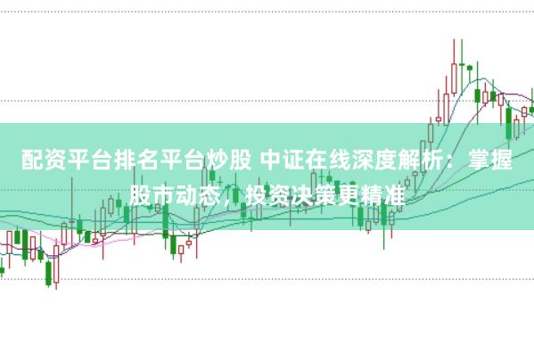 配资平台排名平台炒股 中证在线深度解析：掌握股市动态，投资决策更精准