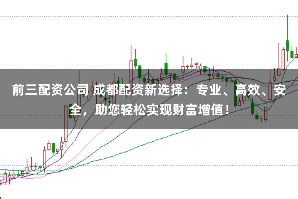 前三配资公司 成都配资新选择：专业、高效、安全，助您轻松实现财富增值！