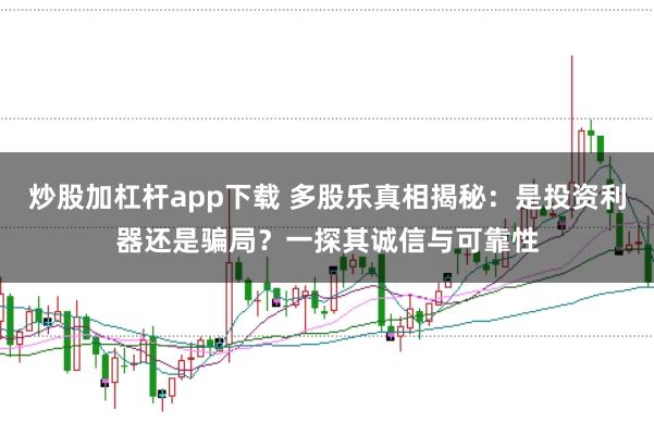 炒股加杠杆app下载 多股乐真相揭秘：是投资利器还是骗局？一探其诚信与可靠性