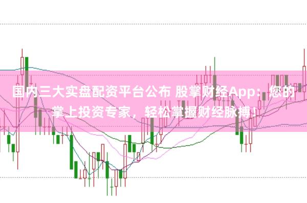 国内三大实盘配资平台公布 股掌财经App：您的掌上投资专家，轻松掌握财经脉搏！