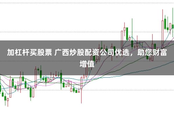 加杠杆买股票 广西炒股配资公司优选，助您财富增值