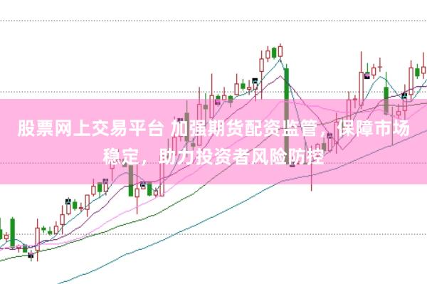 股票网上交易平台 加强期货配资监管，保障市场稳定，助力投资者风险防控