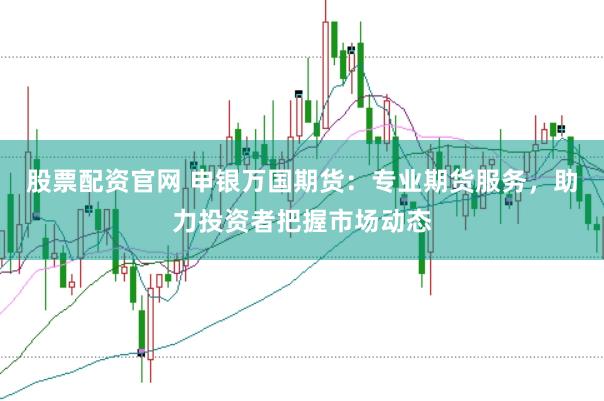 股票配资官网 申银万国期货：专业期货服务，助力投资者把握市场动态