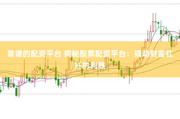 靠谱的配资平台 揭秘股票配资平台：撬动财富杠杆的利器