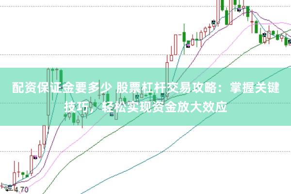 配资保证金要多少 股票杠杆交易攻略：掌握关键技巧，轻松实现资金放大效应
