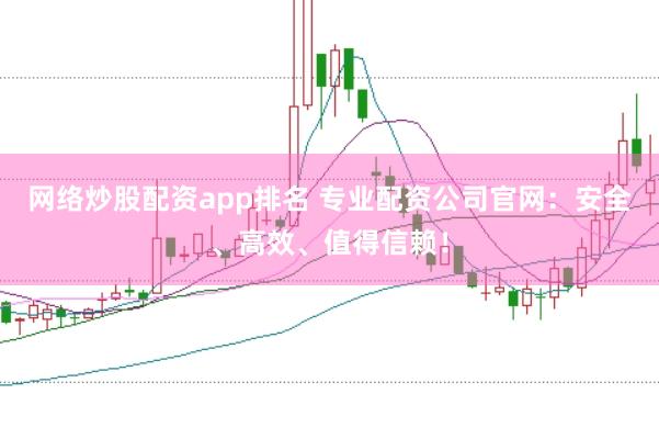 网络炒股配资app排名 专业配资公司官网：安全、高效、值得信赖！