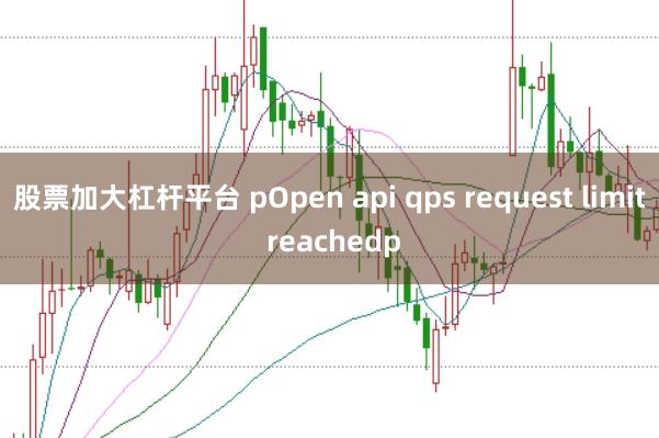 股票加大杠杆平台 pOpen api qps request limit reachedp