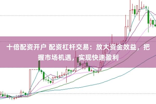 十倍配资开户 配资杠杆交易：放大资金效益，把握市场机遇，实现快速盈利