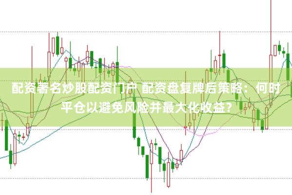 配资著名炒股配资门户 配资盘复牌后策略：何时平仓以避免风险并最大化收益？