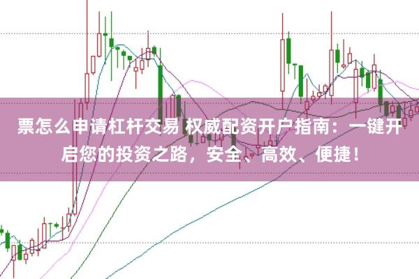 票怎么申请杠杆交易 权威配资开户指南：一键开启您的投资之路，安全、高效、便捷！