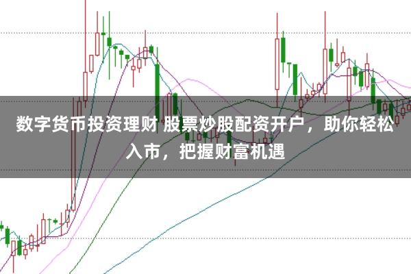 数字货币投资理财 股票炒股配资开户，助你轻松入市，把握财富机遇