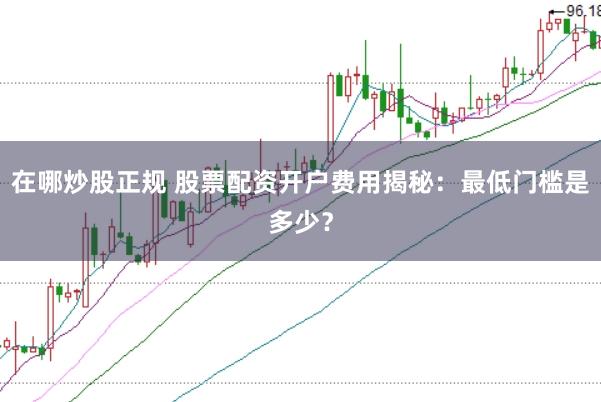 在哪炒股正规 股票配资开户费用揭秘：最低门槛是多少？